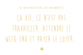 inspiration du moment : la vie, ce n'est pas travailler, attenre le week-end et payer le loyer