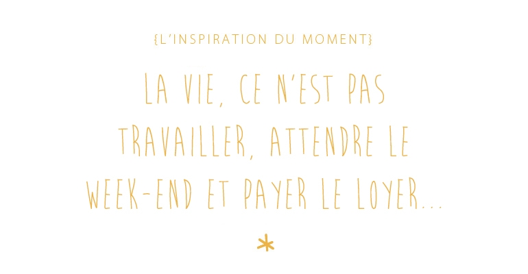 inspiration du moment : la vie, ce n'est pas travailler, attenre le week-end et payer le loyer