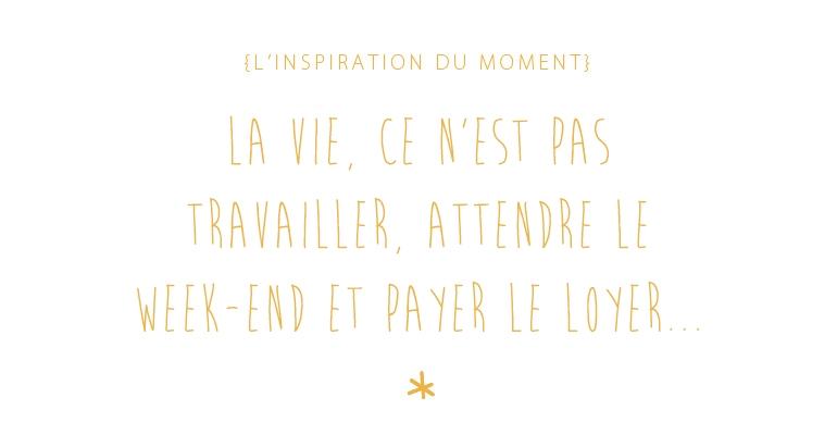 inspiration du moment : la vie, ce n'est pas travailler, attenre le week-end et payer le loyer